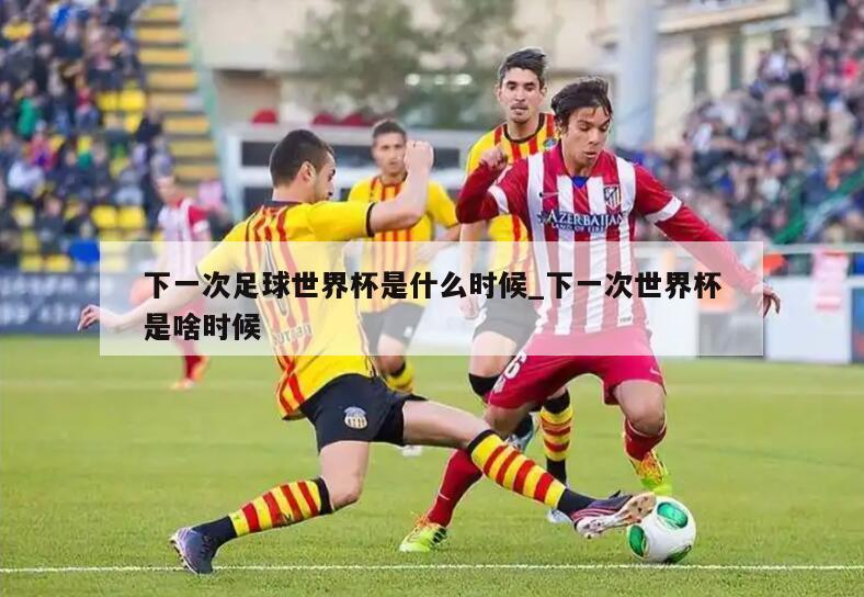 下一次足球世界杯是什么时候_下一次世界杯是啥时候