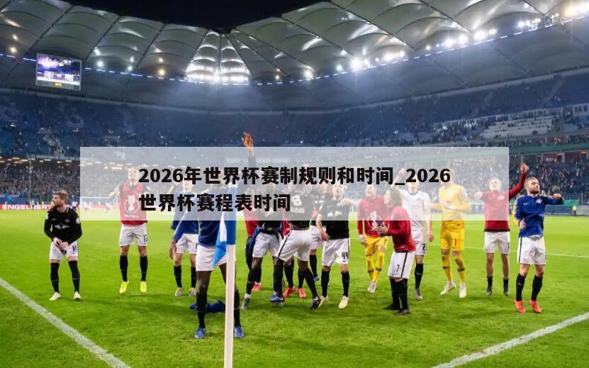 2026年世界杯赛制规则和时间_2026世界杯赛程表时间