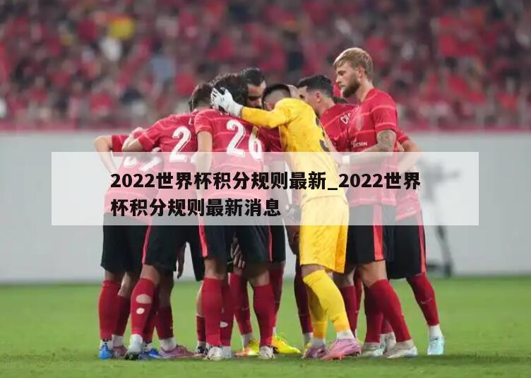 2022世界杯积分规则最新_2022世界杯积分规则最新消息