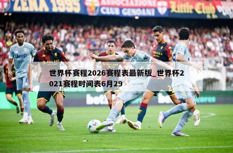 世界杯赛程2026赛程表最新版_世界杯2021赛程时间表6月29