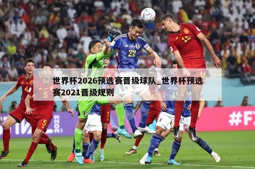 世界杯2026预选赛晋级球队_世界杯预选赛2021晋级规则