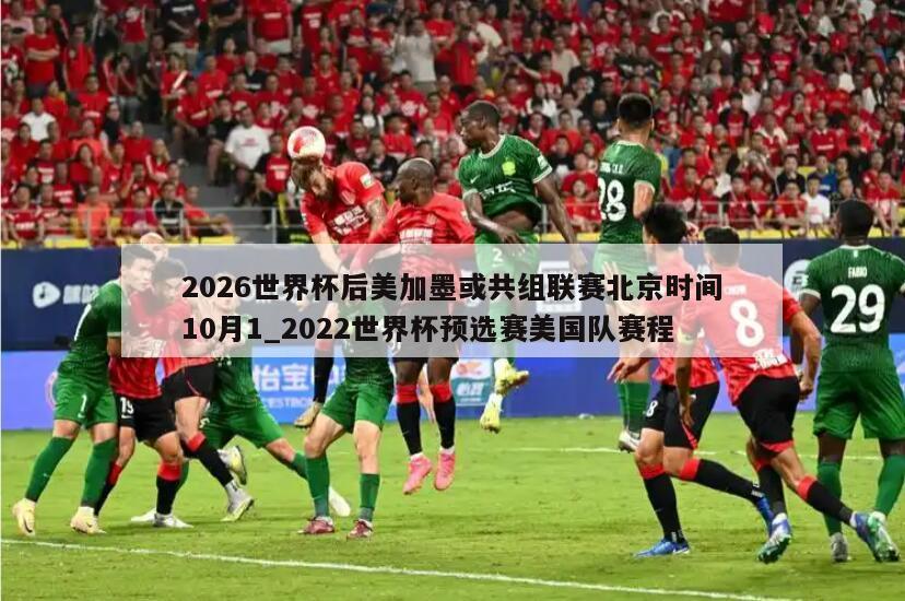 2026世界杯后美加墨或共组联赛北京时间10月1_2022世界杯预选赛美国队赛程
