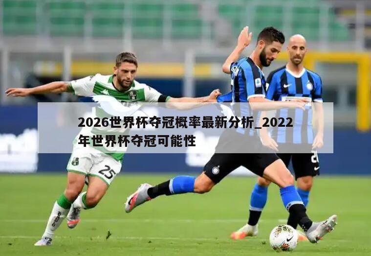 2026世界杯夺冠概率最新分析_2022年世界杯夺冠可能性