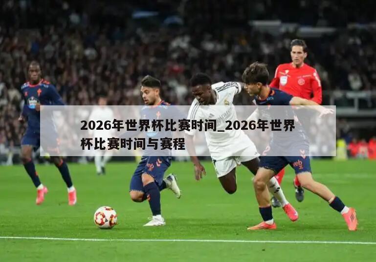 2026年世界杯比赛时间_2026年世界杯比赛时间与赛程
