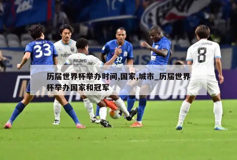 历届世界杯举办时间,国家,城市_历届世界杯举办国家和冠军