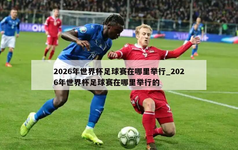 2026年世界杯足球赛在哪里举行_2026年世界杯足球赛在哪里举行的