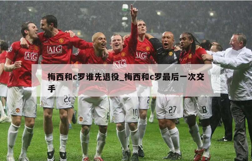梅西和c罗谁先退役_梅西和c罗最后一次交手
