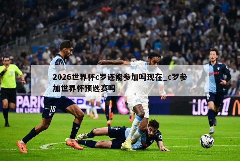 2026世界杯c罗还能参加吗现在_c罗参加世界杯预选赛吗