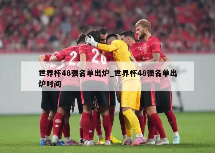 世界杯48强名单出炉_世界杯48强名单出炉时间
