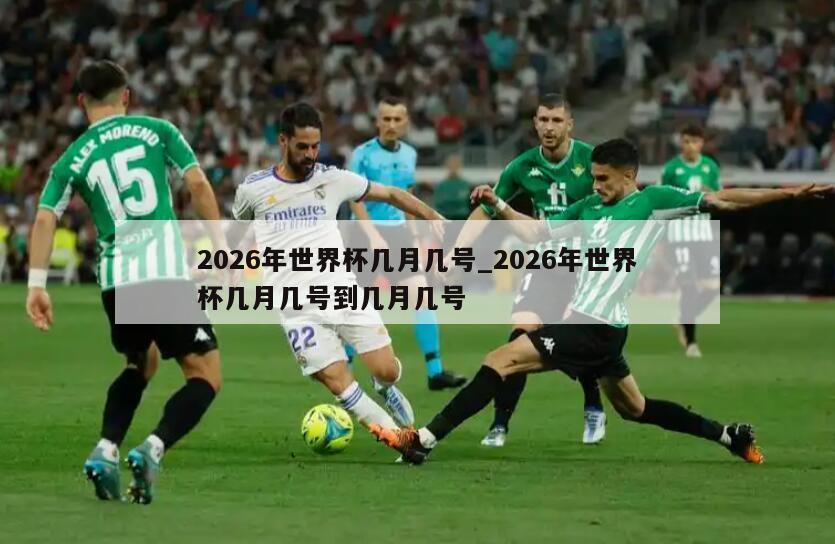 2026年世界杯几月几号_2026年世界杯几月几号到几月几号