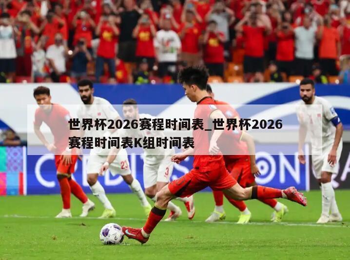世界杯2026赛程时间表_世界杯2026赛程时间表K组时间表