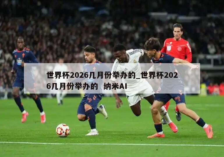 世界杯2026几月份举办的_世界杯2026几月份举办的  纳米AI