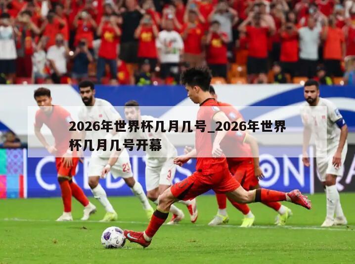 2026年世界杯几月几号_2026年世界杯几月几号开幕