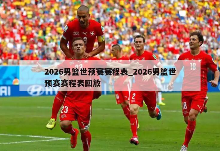 2026男篮世预赛赛程表_2026男篮世预赛赛程表回放