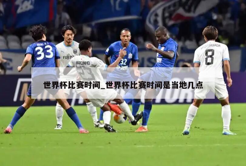 世界杯比赛时间_世界杯比赛时间是当地几点
