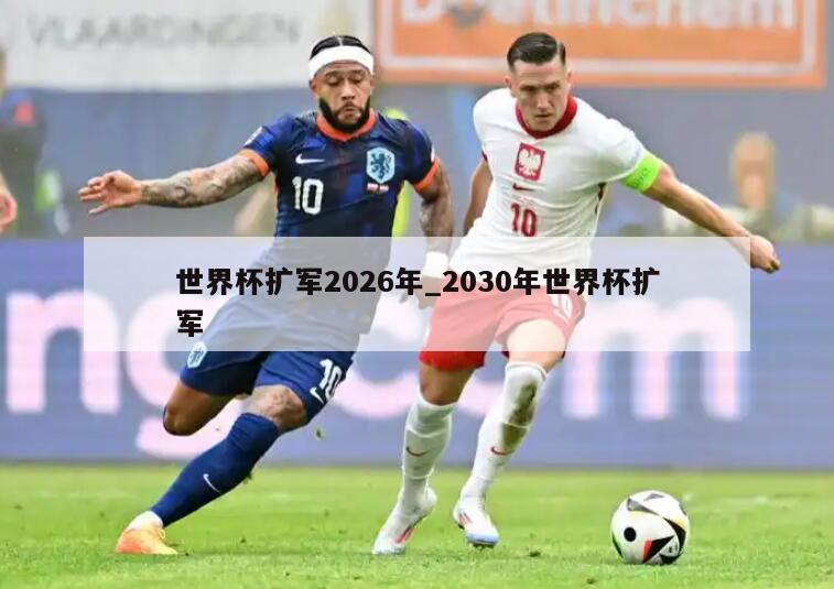 世界杯扩军2026年_2030年世界杯扩军