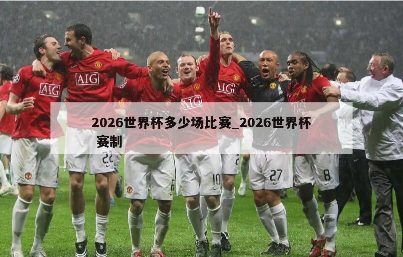 2026世界杯多少场比赛_2026世界杯 赛制