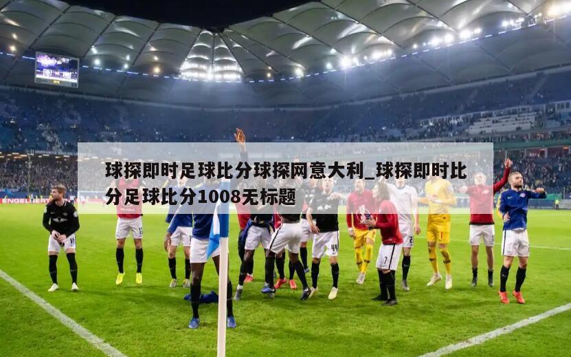 球探即时足球比分球探网意大利_球探即时比分足球比分1008无标题