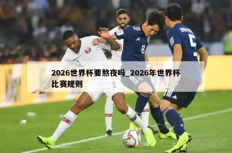 2026世界杯要熬夜吗_2026年世界杯比赛规则