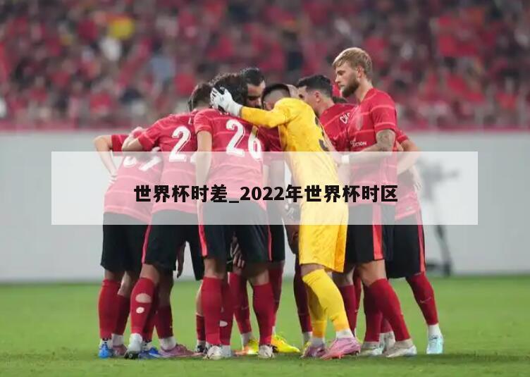 世界杯时差_2022年世界杯时区