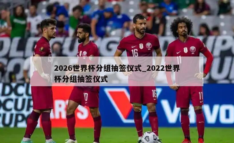2026世界杯分组抽签仪式_2022世界杯分组抽签仪式
