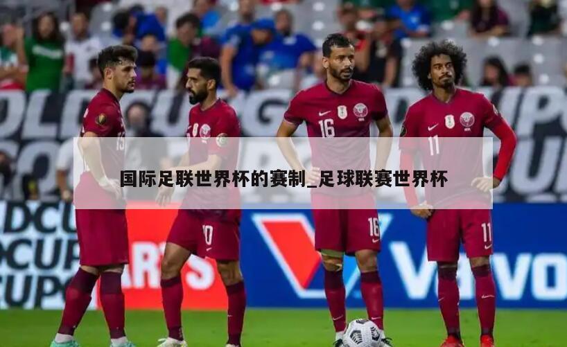 国际足联世界杯的赛制_足球联赛世界杯