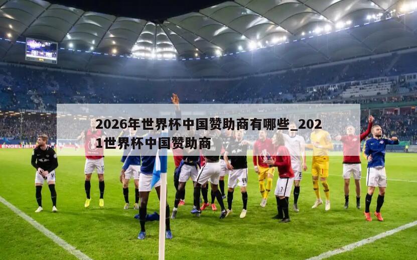 2026年世界杯中国赞助商有哪些_2021世界杯中国赞助商