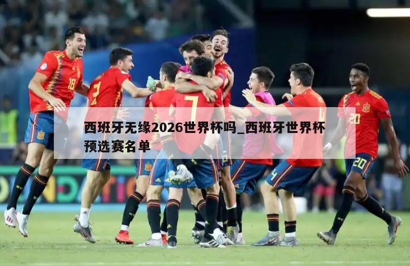 西班牙无缘2026世界杯吗_西班牙世界杯预选赛名单