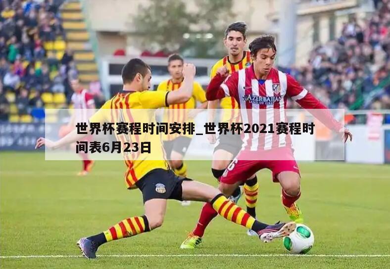 世界杯赛程时间安排_世界杯2021赛程时间表6月23日
