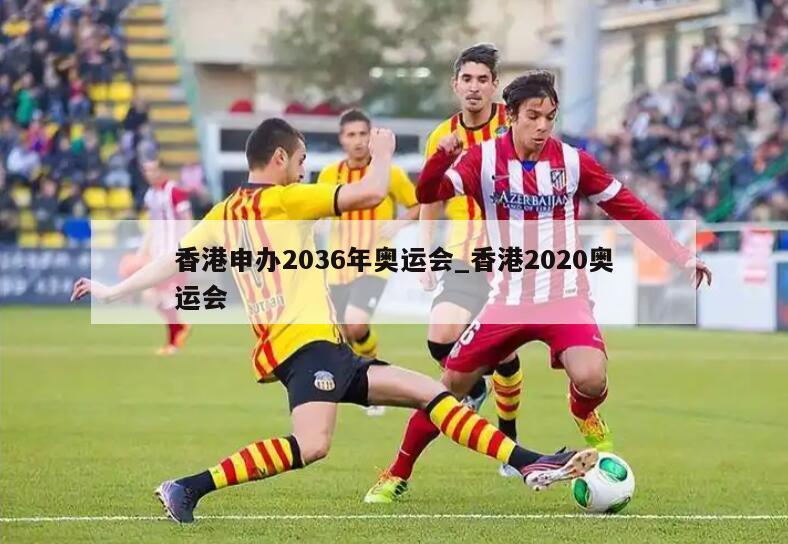 香港申办2036年奥运会_香港2020奥运会