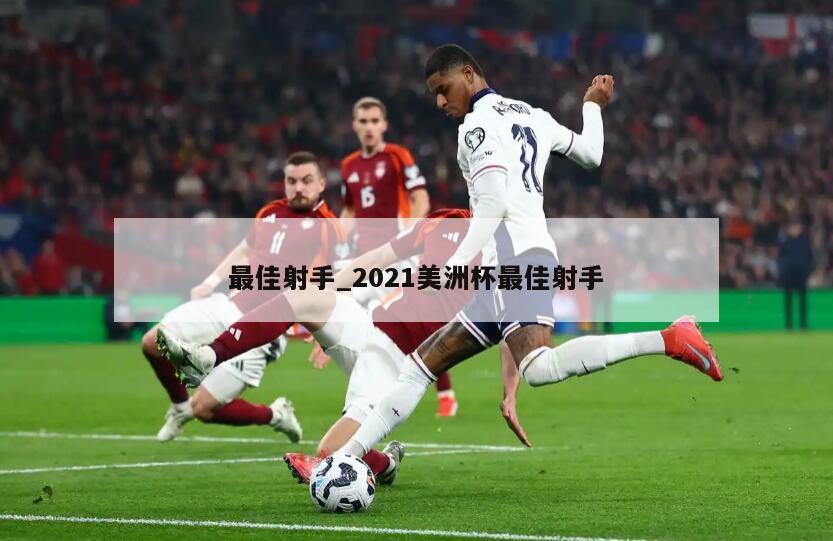 最佳射手_2021美洲杯最佳射手