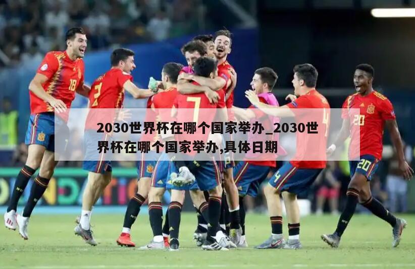 2030世界杯在哪个国家举办_2030世界杯在哪个国家举办,具体日期