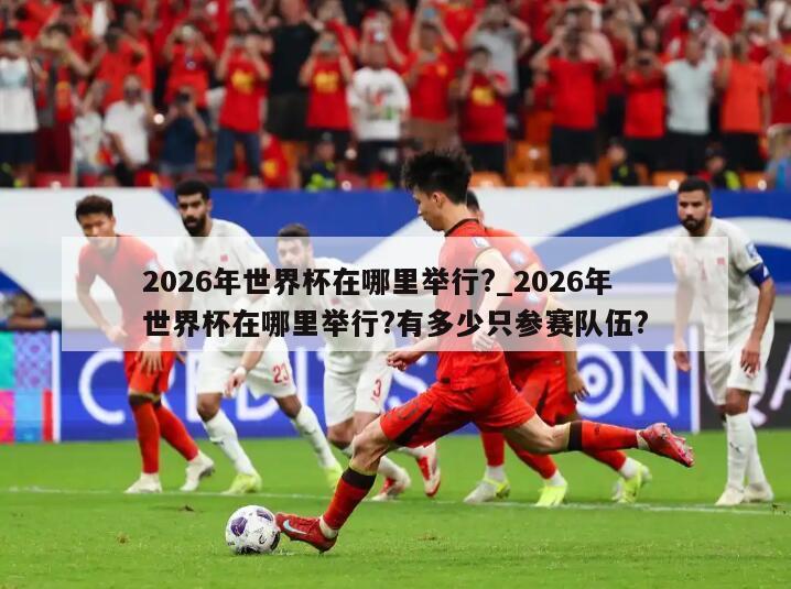 2026年世界杯在哪里举行?_2026年世界杯在哪里举行?有多少只参赛队伍?