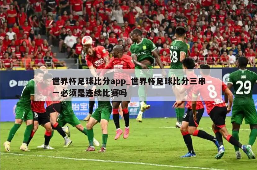 世界杯足球比分app_世界杯足球比分三串一必须是连续比赛吗