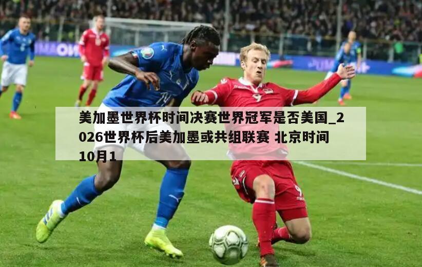 美加墨世界杯时间决赛世界冠军是否美国_2026世界杯后美加墨或共组联赛 北京时间10月1