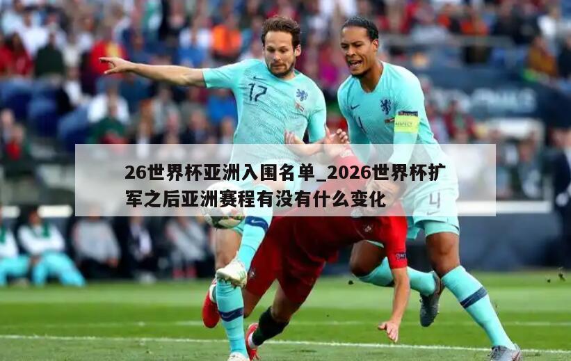 26世界杯亚洲入围名单_2026世界杯扩军之后亚洲赛程有没有什么变化