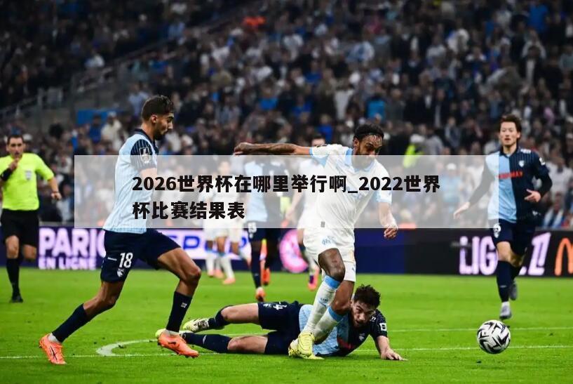 2026世界杯在哪里举行啊_2022世界杯比赛结果表