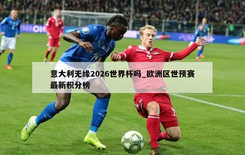 意大利无缘2026世界杯吗_欧洲区世预赛最新积分榜
