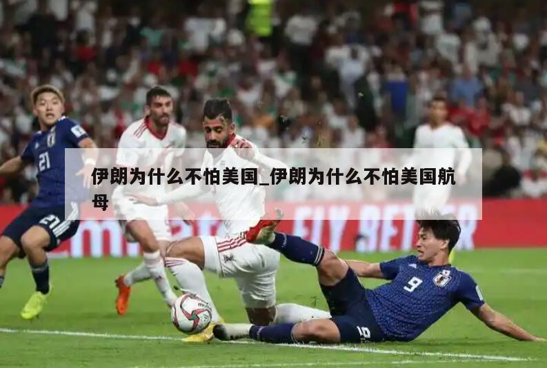 伊朗为什么不怕美国_伊朗为什么不怕美国航母