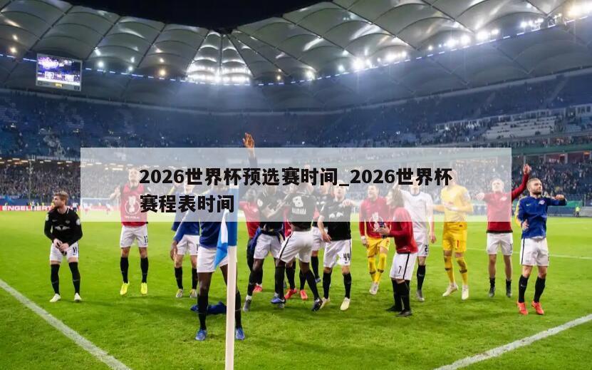 2026世界杯预选赛时间_2026世界杯赛程表时间
