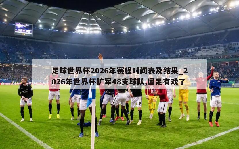 足球世界杯2026年赛程时间表及结果_2026年世界杯扩军48支球队,国足有戏了