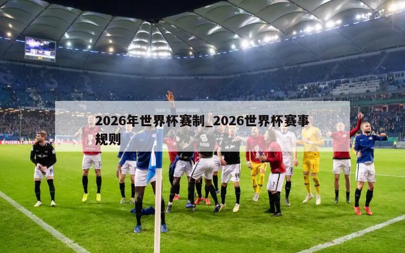 2026年世界杯赛制_2026世界杯赛事规则