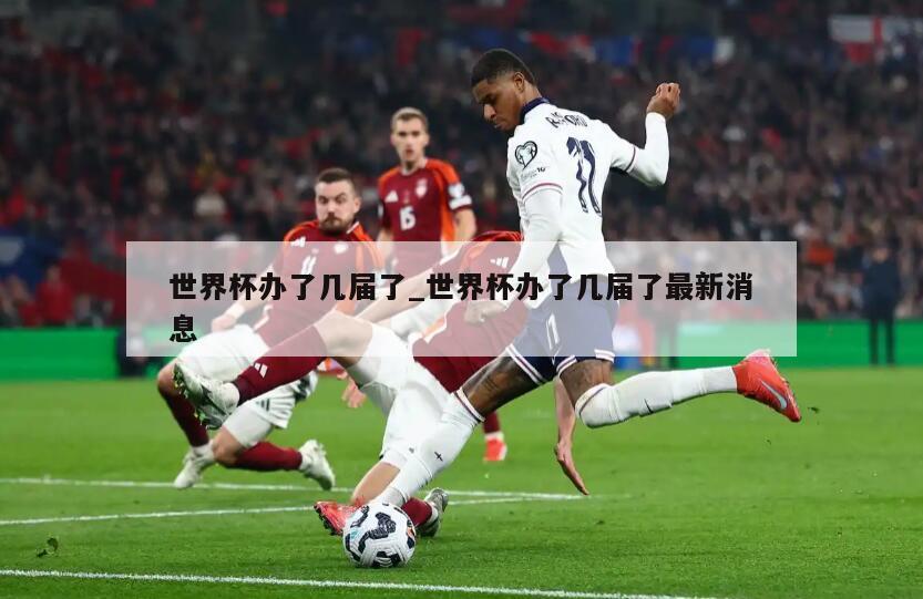 世界杯办了几届了_世界杯办了几届了最新消息