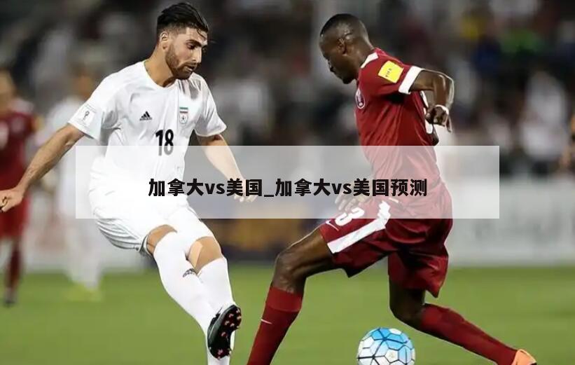 加拿大vs美国_加拿大vs美国预测