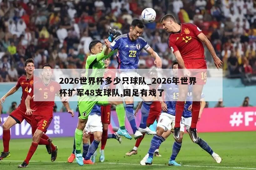 2026世界杯多少只球队_2026年世界杯扩军48支球队,国足有戏了