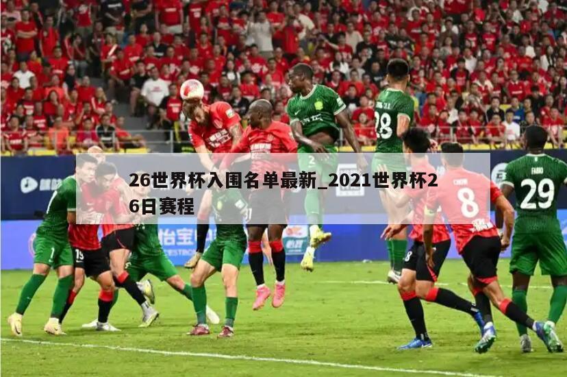 26世界杯入围名单最新_2021世界杯26日赛程