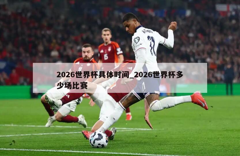 2026世界杯具体时间_2026世界杯多少场比赛