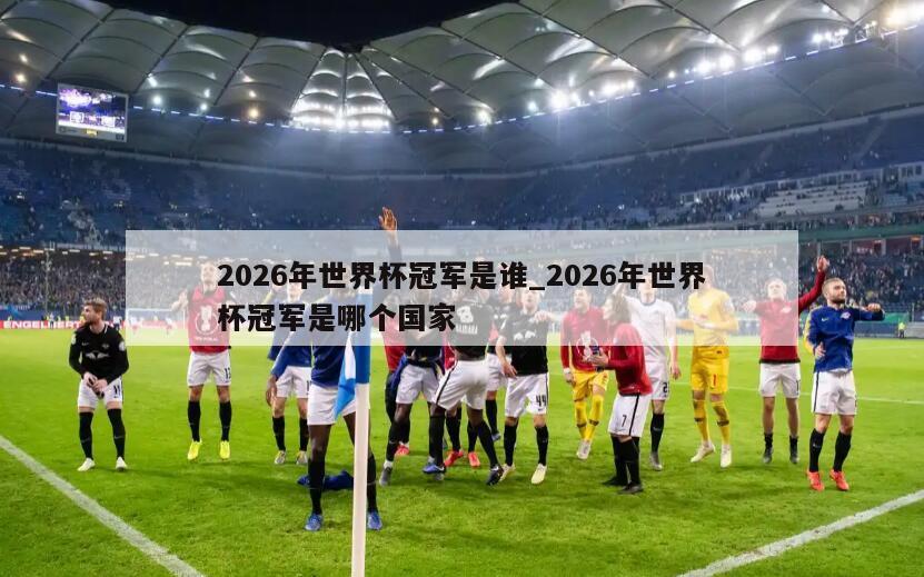 2026年世界杯冠军是谁_2026年世界杯冠军是哪个国家