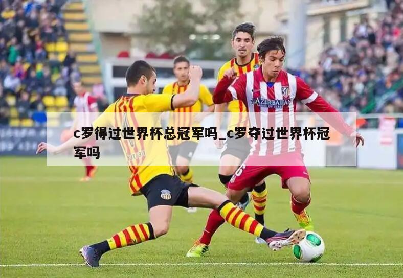 c罗得过世界杯总冠军吗_c罗夺过世界杯冠军吗