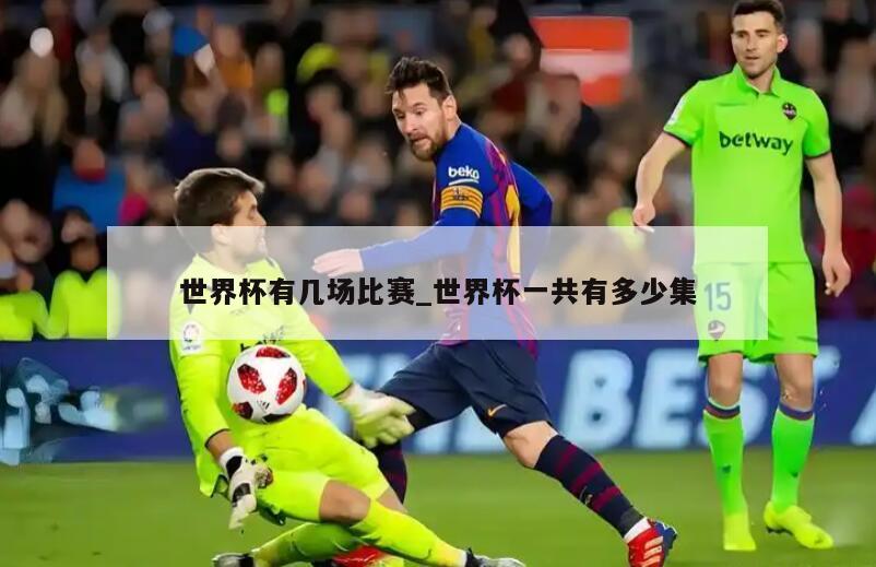 世界杯有几场比赛_世界杯一共有多少集